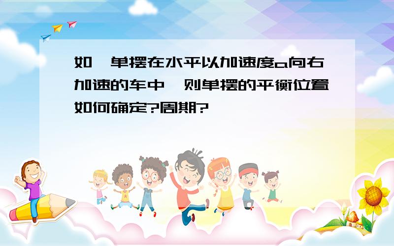 如一单摆在水平以加速度a向右加速的车中,则单摆的平衡位置如何确定?周期?