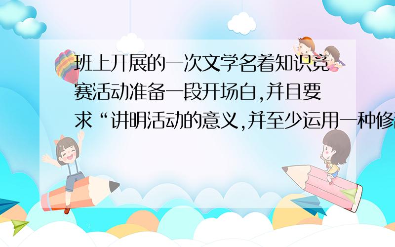 班上开展的一次文学名着知识竞赛活动准备一段开场白,并且要求“讲明活动的意义,并至少运用一种修辞手法”