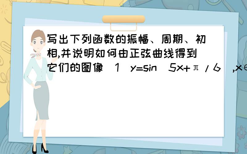 写出下列函数的振幅、周期、初相,并说明如何由正弦曲线得到它们的图像（1）y=sin（5x+π/6）,x∈R（2）y=1-3sin（2x-π/3）x∈R