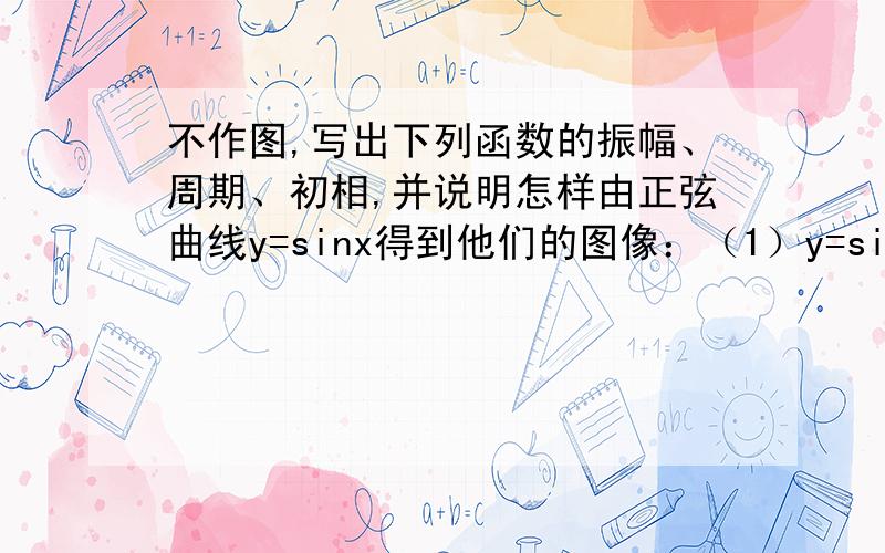 不作图,写出下列函数的振幅、周期、初相,并说明怎样由正弦曲线y=sinx得到他们的图像：（1）y=sin(5x-派/6)(2)Y=2sin(x/6+派/4)