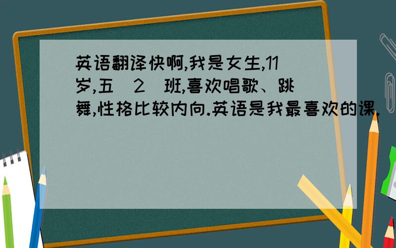 英语翻译快啊,我是女生,11岁,五（2）班,喜欢唱歌、跳舞,性格比较内向.英语是我最喜欢的课.