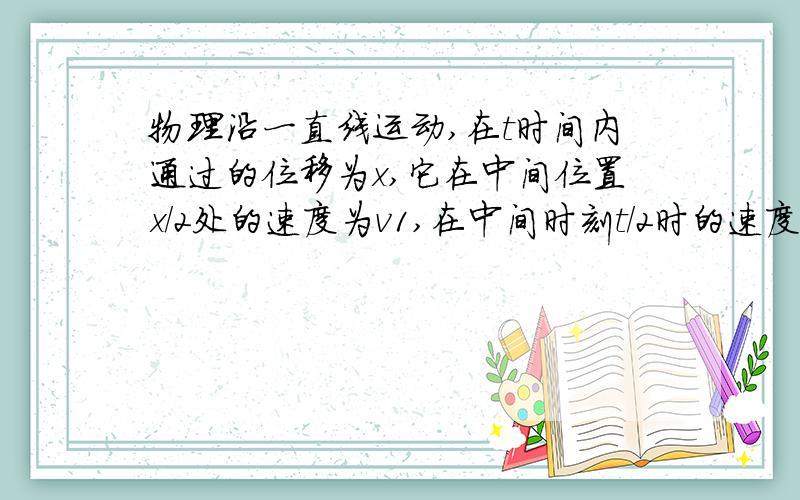 物理沿一直线运动,在t时间内通过的位移为x,它在中间位置x/2处的速度为v1,在中间时刻t/2时的速度为v2,物理沿一直线运动，在t时间内通过的位移为x，它在中间位置x/2处的速度为v1，在中间时