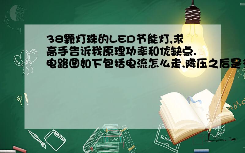 38颗灯珠的LED节能灯,求高手告诉我原理功率和优缺点.电路图如下包括电流怎么走,降压之后是多少伏,整流桥的左右和滤波电容