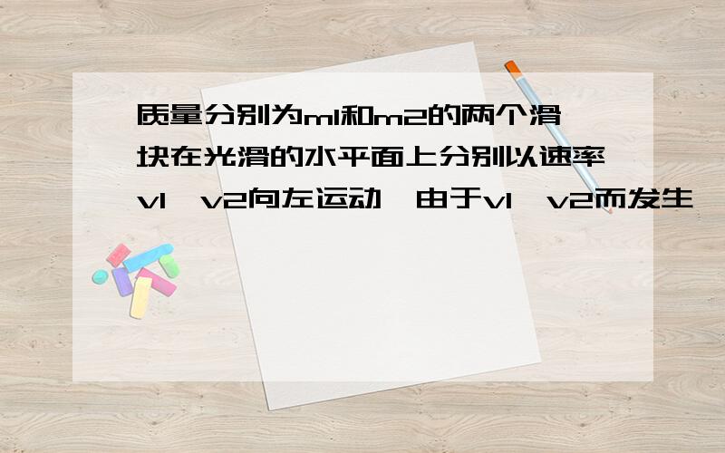 质量分别为m1和m2的两个滑块在光滑的水平面上分别以速率v1、v2向左运动,由于v1>v2而发生一维碰撞,碰后m1继续向左运动,m2被左侧的墙以原速率弹回,再次与m1碰撞,碰撞后两滑块都恰好静止.求第