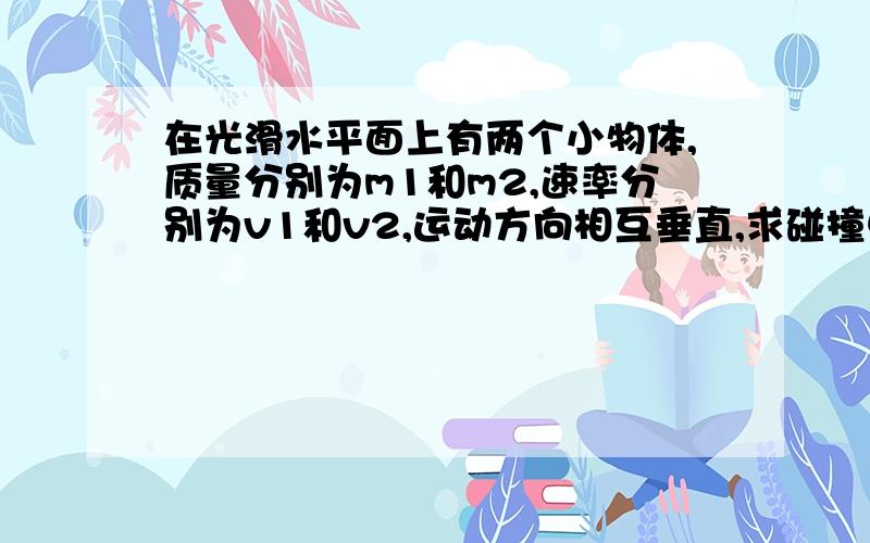 在光滑水平面上有两个小物体,质量分别为m1和m2,速率分别为v1和v2,运动方向相互垂直,求碰撞中损失的动能.最好写下详细过程.