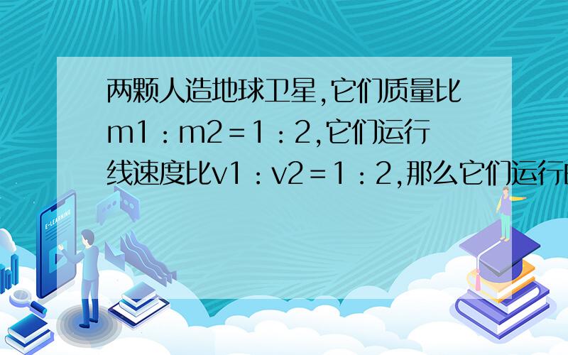 两颗人造地球卫星,它们质量比m1：m2＝1：2,它们运行线速度比v1：v2＝1：2,那么它们运行的轨道半径之比为——?运行角速度之比为——?它们所受向心力之比为——?它们运行的向心加速度之比