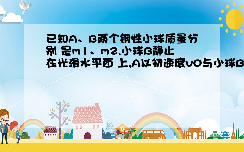 已知A、B两个钢性小球质量分别 是m1、m2,小球B静止在光滑水平面 上,A以初速度v0与小球B发生弹性碰 撞,求碰撞后小球A的速度v1,物体B 的速方向