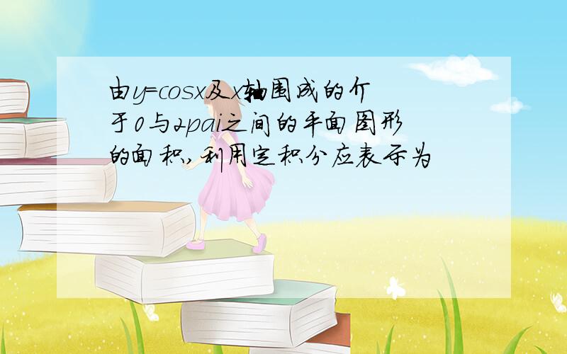 由y=cosx及x轴围成的介于0与2pai之间的平面图形的面积,利用定积分应表示为