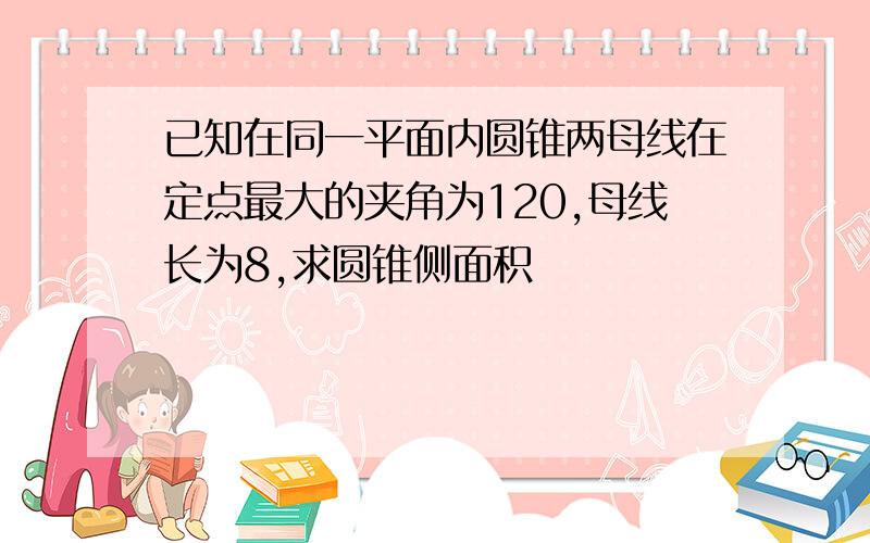 已知在同一平面内圆锥两母线在定点最大的夹角为120,母线长为8,求圆锥侧面积