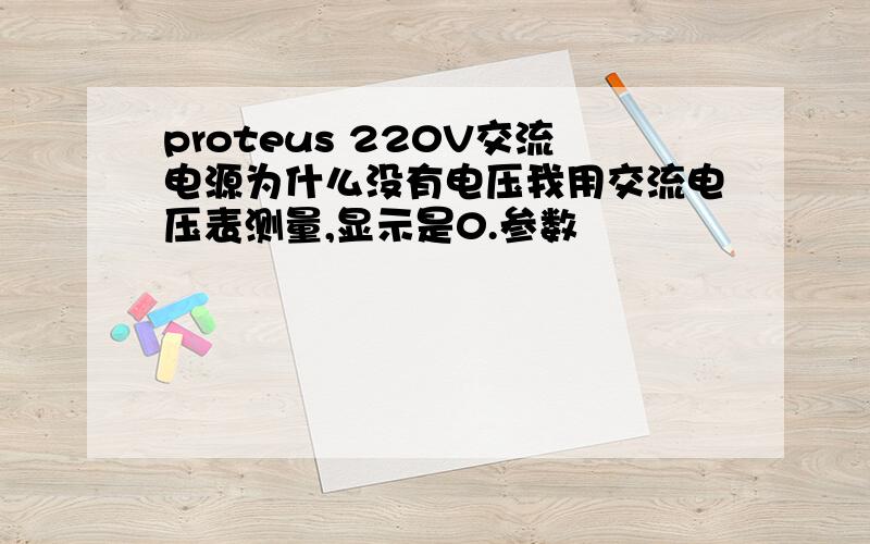 proteus 220V交流电源为什么没有电压我用交流电压表测量,显示是0.参数