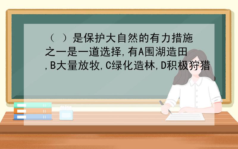 （ ）是保护大自然的有力措施之一是一道选择,有A围湖造田,B大量放牧,C绿化造林,D积极狩猎