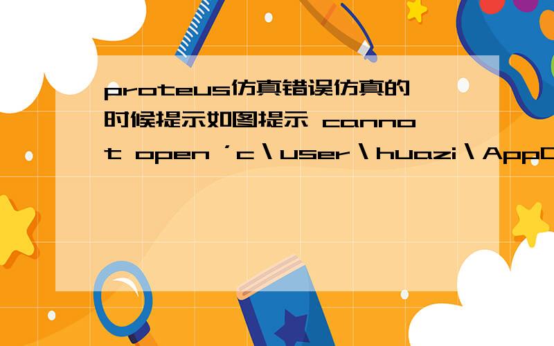 proteus仿真错误仿真的时候提示如图提示 cannot open ’c＼user＼huazi＼AppData＼local＼temp＼LISA0089．sdf’,请问怎么解决啊,确定不是问题,做的东西有问题,因为把别人正确的东西拿过来也出相同的错