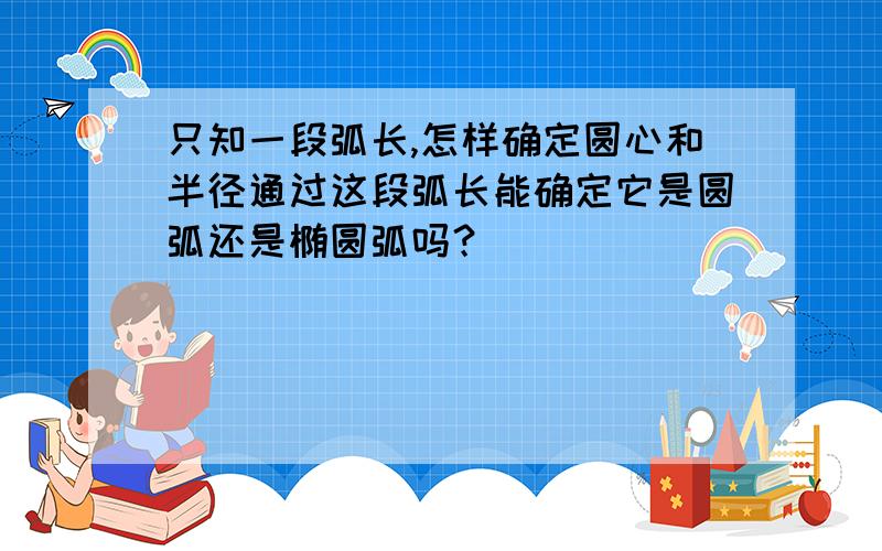 只知一段弧长,怎样确定圆心和半径通过这段弧长能确定它是圆弧还是椭圆弧吗？