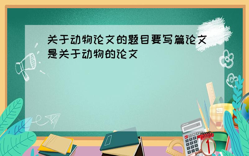 关于动物论文的题目要写篇论文是关于动物的论文