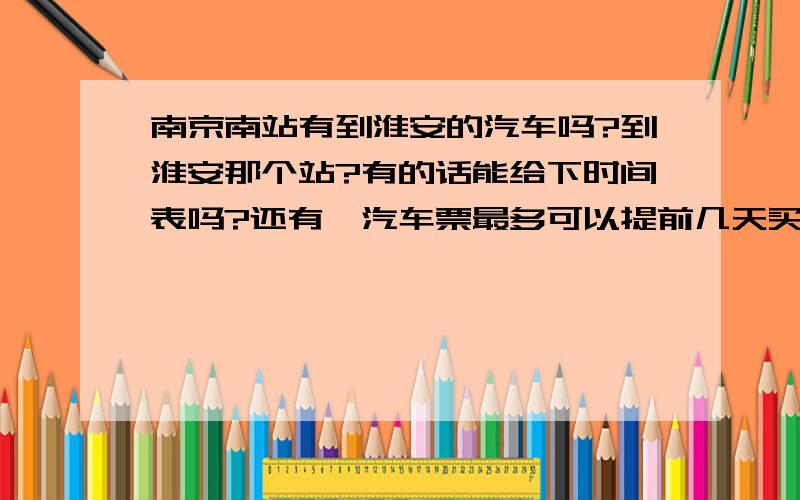 南京南站有到淮安的汽车吗?到淮安那个站?有的话能给下时间表吗?还有,汽车票最多可以提前几天买?要多久能到?