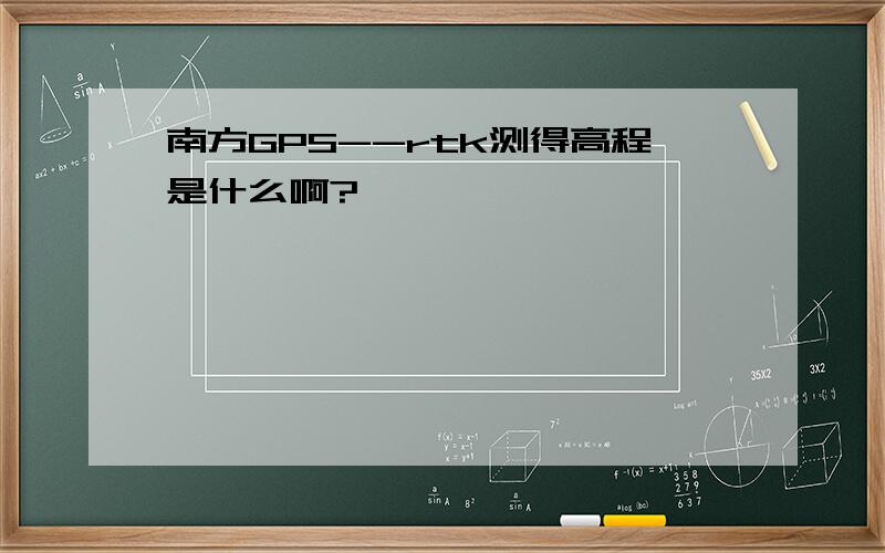 南方GPS--rtk测得高程是什么啊?