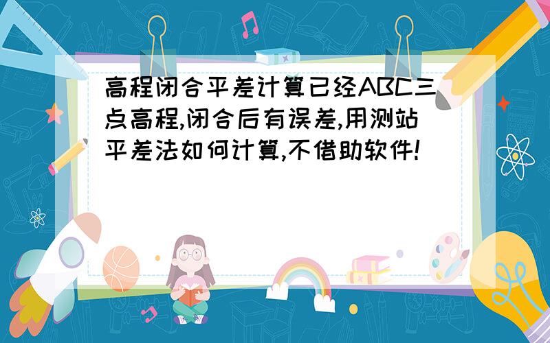 高程闭合平差计算已经ABC三点高程,闭合后有误差,用测站平差法如何计算,不借助软件!