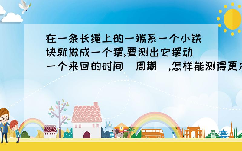 在一条长绳上的一端系一个小铁块就做成一个摆,要测出它摆动一个来回的时间(周期),怎样能测得更准确?你能做一个周期为1s的摆吗.