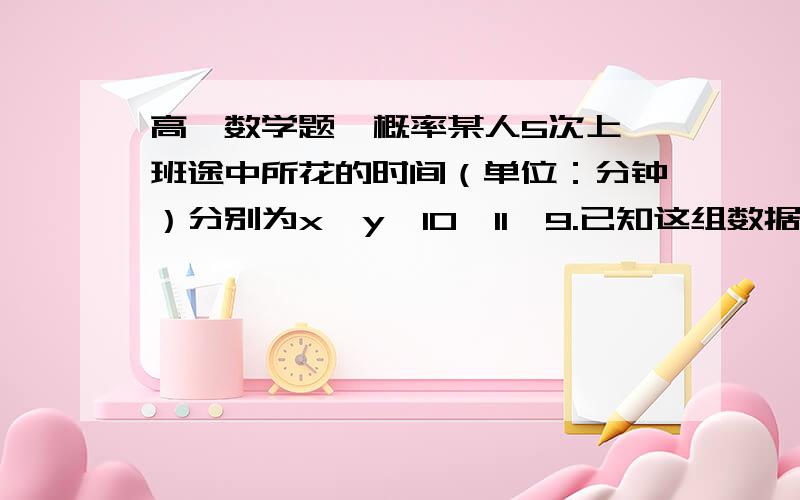 高一数学题  概率某人5次上班途中所花的时间（单位：分钟）分别为x,y,10,11,9.已知这组数据的平均数为10,方差为2,则|x-y|的值为?