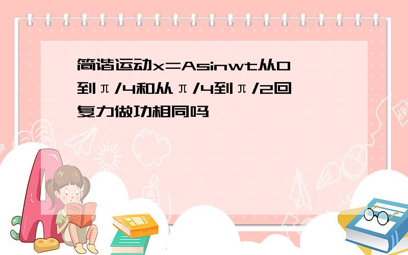 简谐运动x=Asinwt从0到π/4和从π/4到π/2回复力做功相同吗