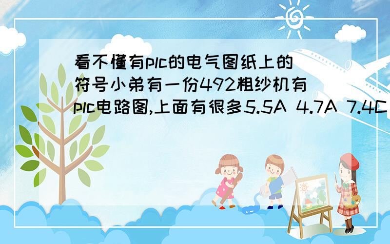 看不懂有plc的电气图纸上的符号小弟有一份492粗纱机有plc电路图,上面有很多5.5A 4.7A 7.4C 7.5C 7.6C之类的数字符号,实在搞不懂是什么意思,请知道的大大们帮帮忙.图不好贴呀,好贴我早就贴上来