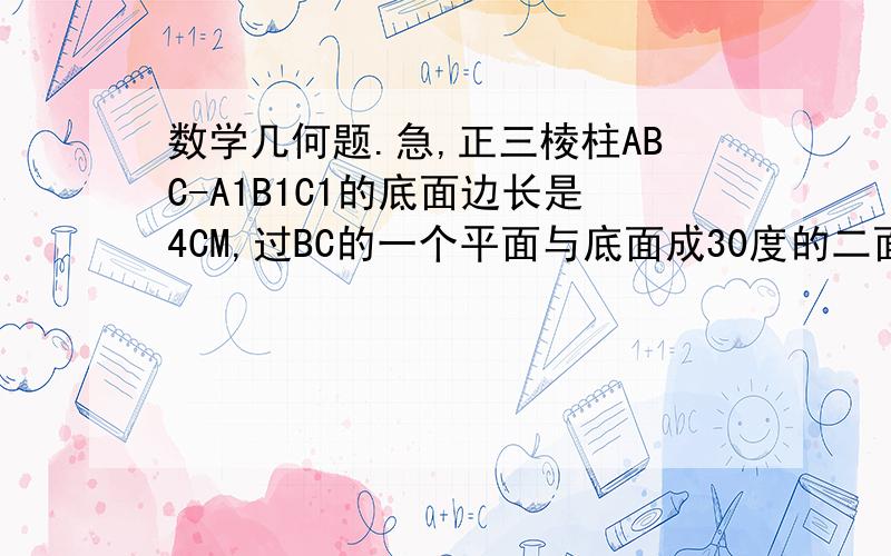 数学几何题.急,正三棱柱ABC-A1B1C1的底面边长是4CM,过BC的一个平面与底面成30度的二面,与侧棱AA1交于点D,求AD和截面三解形BDC的面积.