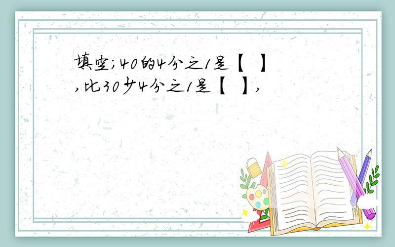 填空；40的4分之1是【 】,比30少4分之1是【 】,