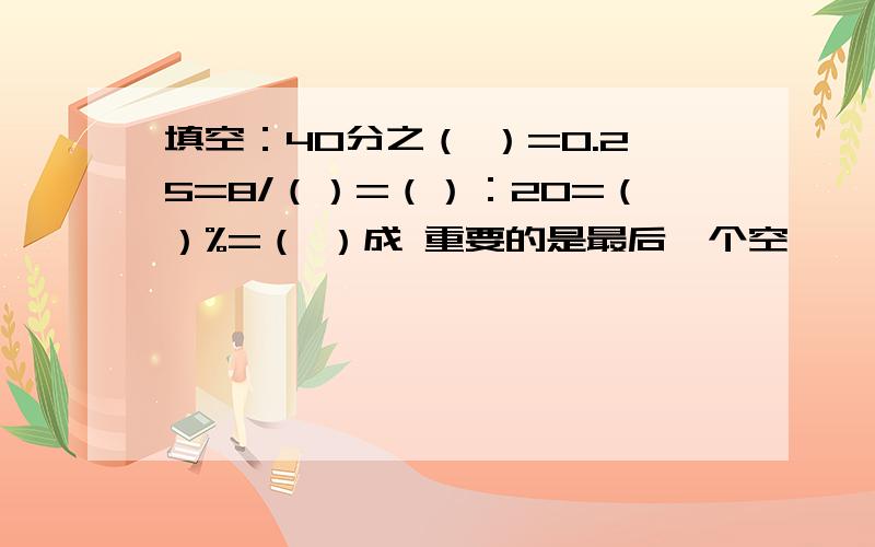 填空：40分之（ ）=0.25=8/（）=（）：20=（）%=（ ）成 重要的是最后一个空