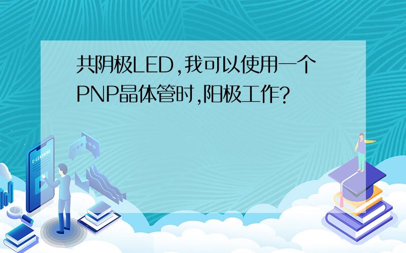 共阴极LED,我可以使用一个PNP晶体管时,阳极工作?