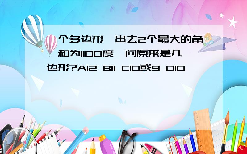 一个多边形,出去2个最大的角,和为1100度,问原来是几边形?A12 B11 C10或9 D10