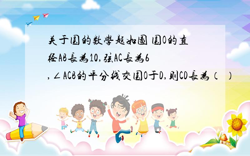 关于圆的数学题如图 圆O的直径AB长为10,弦AC长为6,∠ACB的平分线交圆O于D,则CD长为（ ）