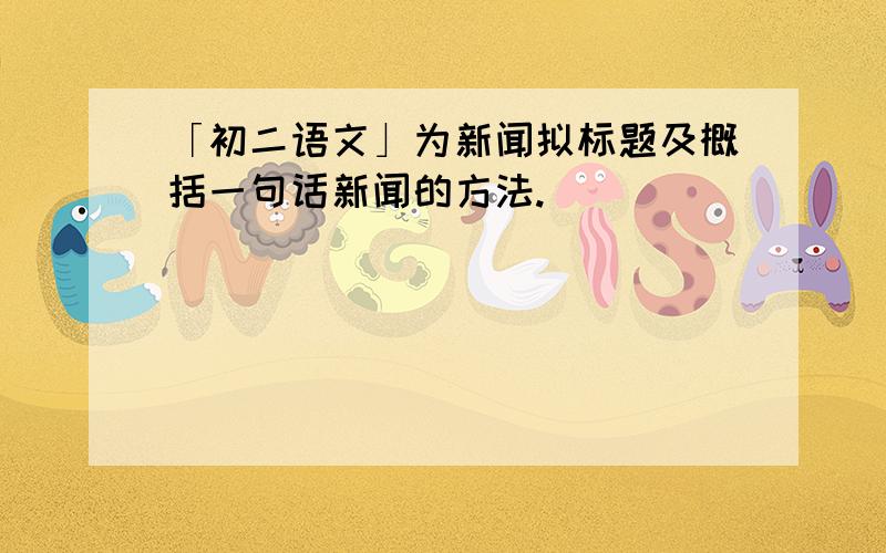 「初二语文」为新闻拟标题及概括一句话新闻的方法.