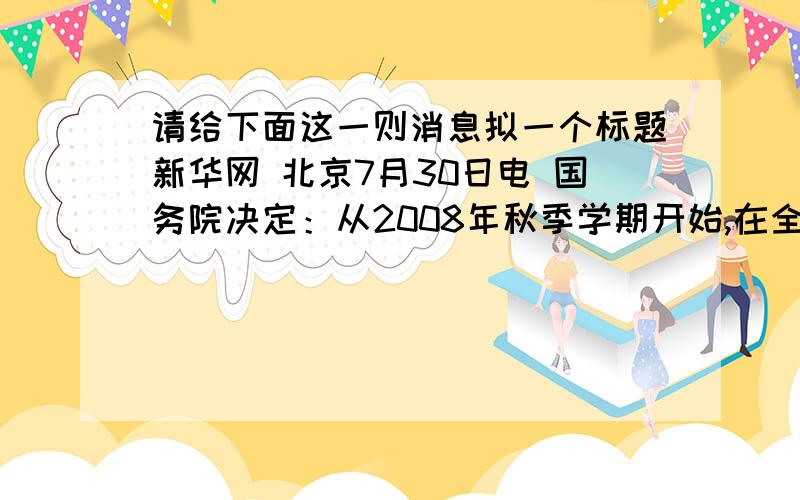 请给下面这一则消息拟一个标题新华网 北京7月30日电 国务院决定：从2008年秋季学期开始,在全国范围内全部免除义务教育阶段学生学杂费,进一步强化政府对义务教育的保障责任.这是深入贯