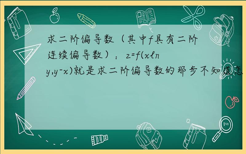 求二阶偏导数（其中f具有二阶连续偏导数）：z=f(xlny,y-x)就是求二阶偏导数的那步不知道怎么弄的,（可能上课时跑神儿了）.有可能的话,详细说说这类（虚函数）是怎么么求二阶偏导滴.