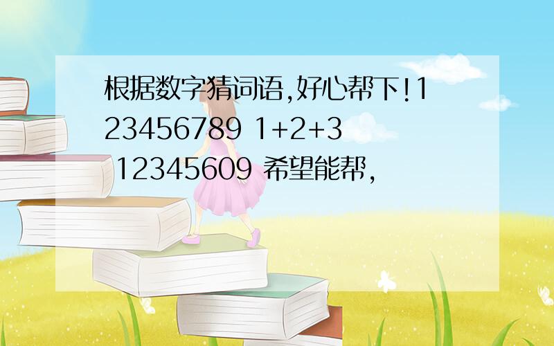 根据数字猜词语,好心帮下!123456789 1+2+3 12345609 希望能帮,