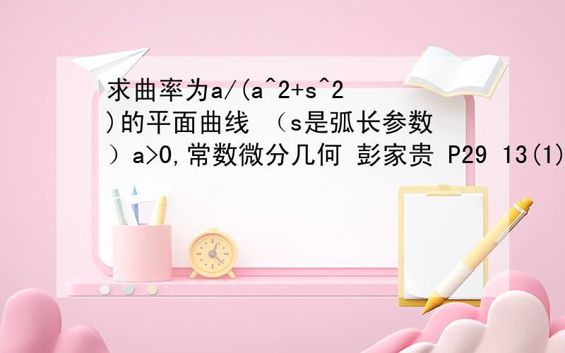 求曲率为a/(a^2+s^2)的平面曲线 （s是弧长参数）a>0,常数微分几何 彭家贵 P29 13(1)