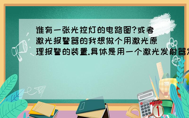 谁有一张光控灯的电路图?或者激光报警器的我想做个用激光原理报警的装置.具体是用一个激光发射器发射一束激光经过几面镜子反射后到达一个光敏电阻上,在通过接上一套电路就能报警.大