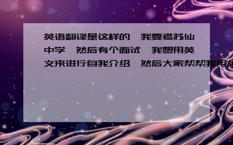 英语翻译是这样的、我要考苏仙中学、然后有个面试、我想用英文来进行自我介绍、然后大家帮帮我用英文翻一下下列句子、谢谢~我是XXX,今年12岁,来自湖南资兴,就读于资兴市一完小,我喜欢