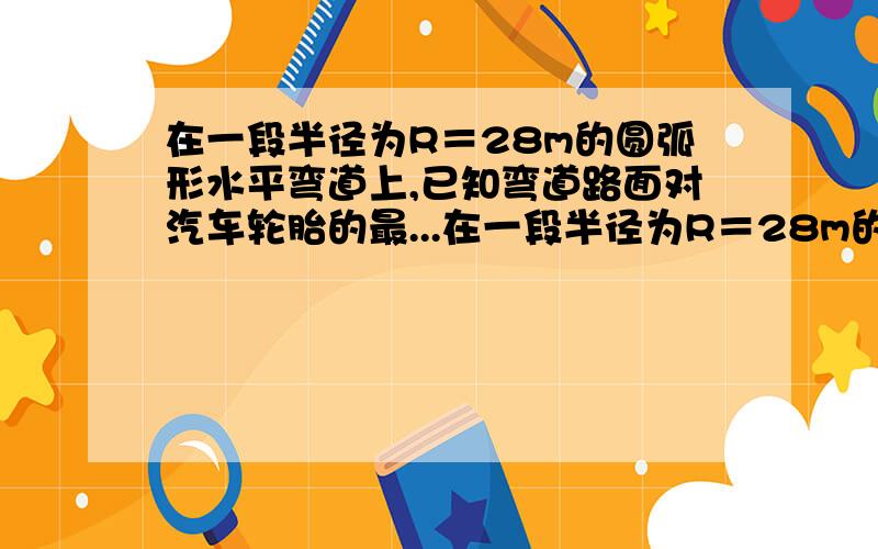 在一段半径为R＝28m的圆弧形水平弯道上,已知弯道路面对汽车轮胎的最...在一段半径为R＝28m的圆弧形水平弯道上,已知弯道路面对汽车轮胎的最大静摩擦力等于车重0.7倍,求汽车拐弯时不发生