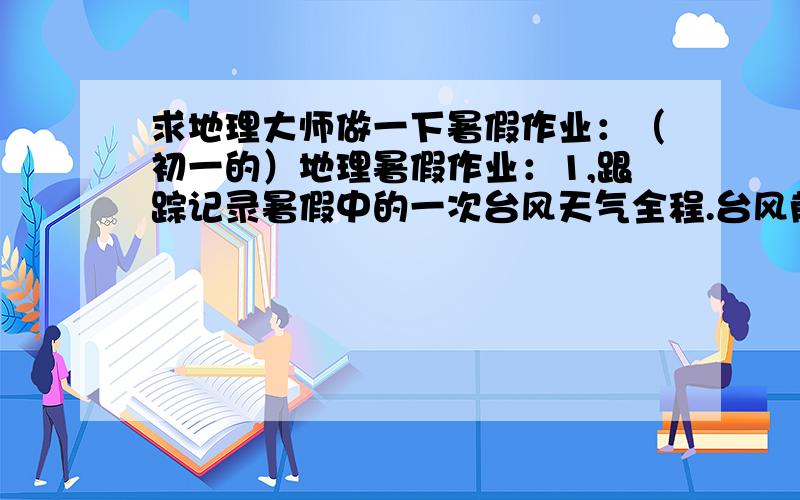 求地理大师做一下暑假作业：（初一的）地理暑假作业：1,跟踪记录暑假中的一次台风天气全程.台风前 天气有何特点,天气预报说的时间地点,台风路线及造成的破坏.请大师们根据”苏力“做