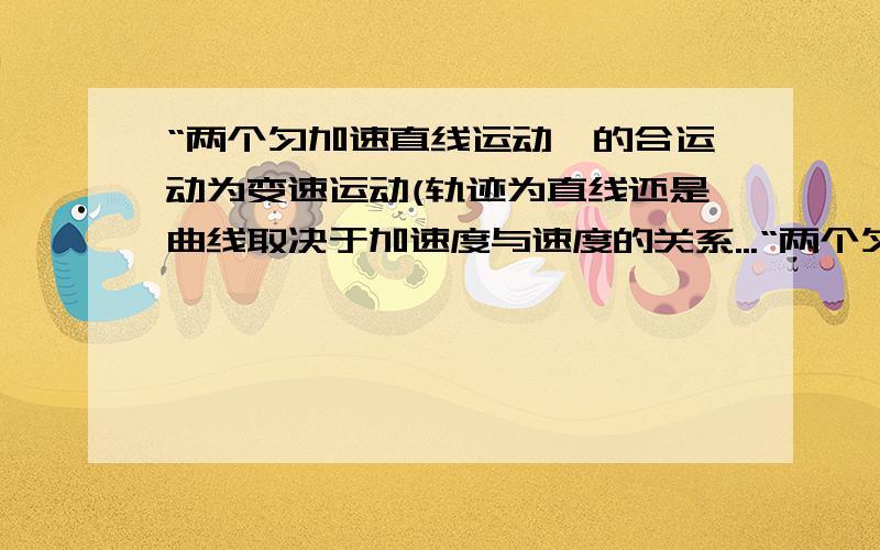 “两个匀加速直线运动,的合运动为变速运动(轨迹为直线还是曲线取决于加速度与速度的关系...“两个匀加速直线运动,的合运动为变速运动(轨迹为直线还是曲线取决于加速度与速度的关系)