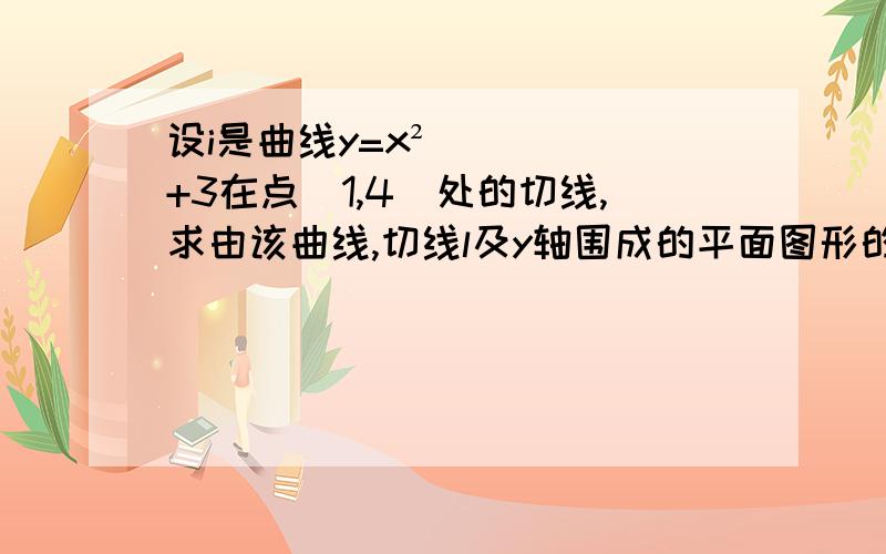 设i是曲线y=x²+3在点(1,4)处的切线,求由该曲线,切线l及y轴围成的平面图形的面积