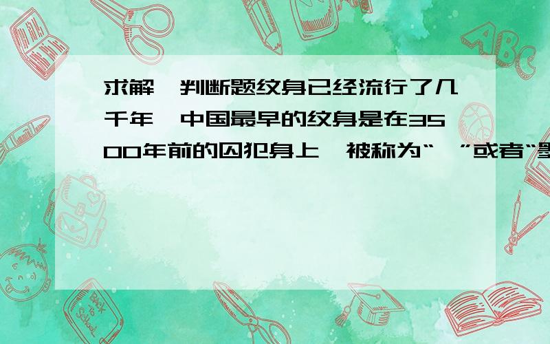 求解一判断题纹身已经流行了几千年,中国最早的纹身是在3500年前的囚犯身上,被称为“黥”或者“墨刑”,用于识别囚犯,这将纹身本身打上了耻辱的烙印.