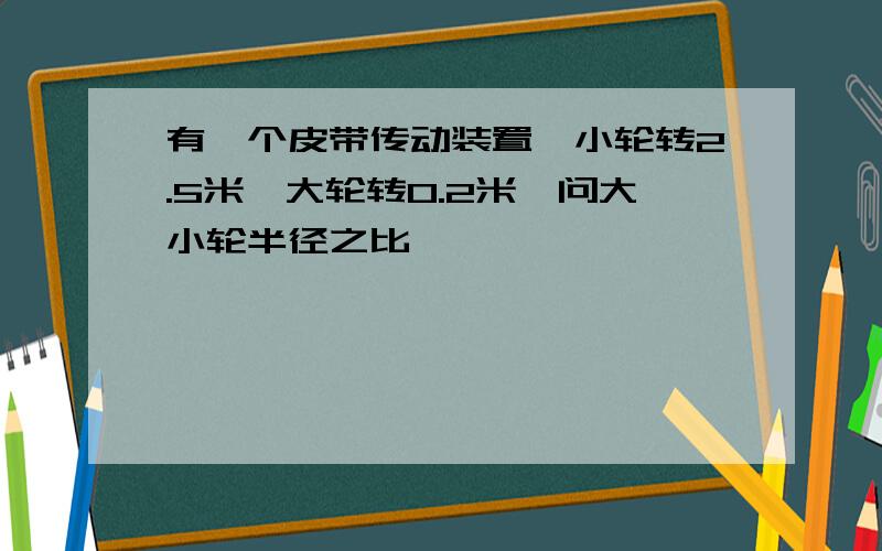 有一个皮带传动装置,小轮转2.5米,大轮转0.2米,问大小轮半径之比