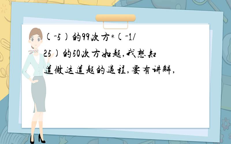 (-5)的99次方*(-1/25)的50次方如题,我想知道做这道题的过程,要有讲解,
