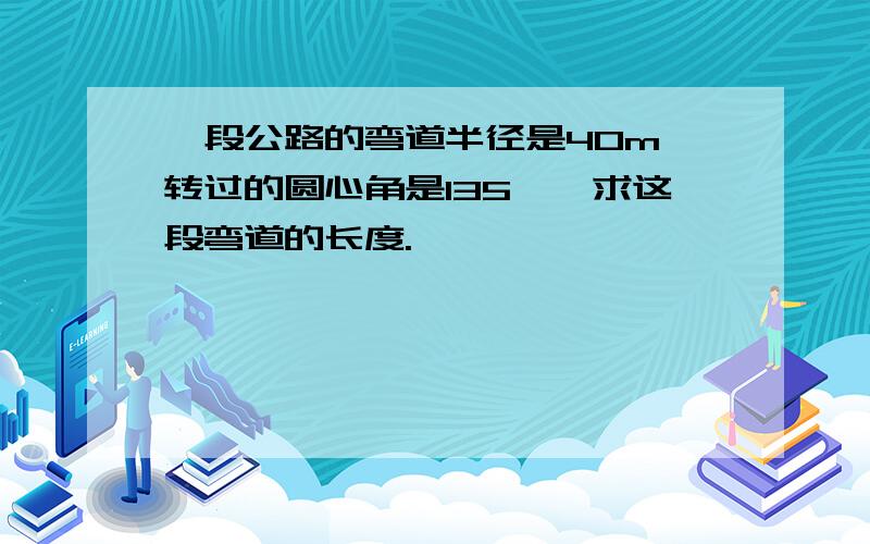 一段公路的弯道半径是40m,转过的圆心角是135°,求这段弯道的长度.