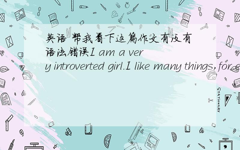 英语 帮我看下这篇作文有没有语法错误I am a very introverted girl.I like many things,for example,newspaper cutting,origami,but I like best is drawing,drawing cartoon,my favorite feeling is when there is a comic book character from my h