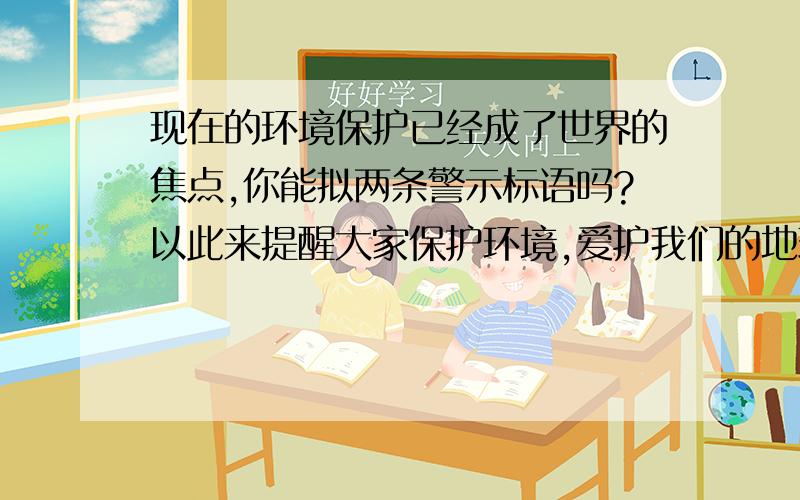 现在的环境保护已经成了世界的焦点,你能拟两条警示标语吗?以此来提醒大家保护环境,爱护我们的地球妈妈.