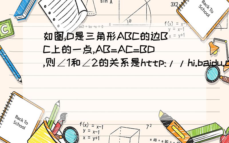 如图,D是三角形ABC的边BC上的一点,AB=AC=BD,则∠1和∠2的关系是http://hi.baidu.com/lisong9410/album/item/9005c430b04381b5a9018eb6.html急!急  要过程哟!加分的