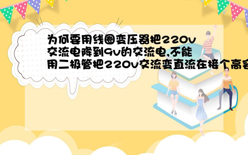 为何要用线圈变压器把220v交流电降到9v的交流电,不能用二极管把220v交流变直流在接个高容电容变成理想直流在用电阻分压呢,本人还是菜鸟级对这理论还不了解.